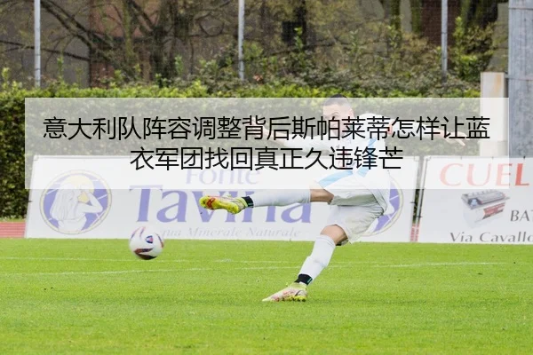 意大利队阵容调整背后斯帕莱蒂怎样让蓝衣军团找回真正久违锋芒