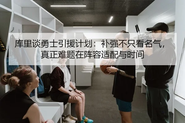 库里谈勇士引援计划：补强不只看名气，真正难题在阵容适配与时间